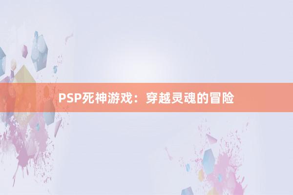 PSP死神游戏：穿越灵魂的冒险