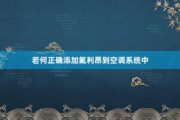 若何正确添加氟利昂到空调系统中