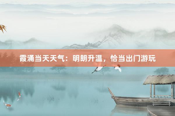 霞涌当天天气：明朗升温，恰当出门游玩